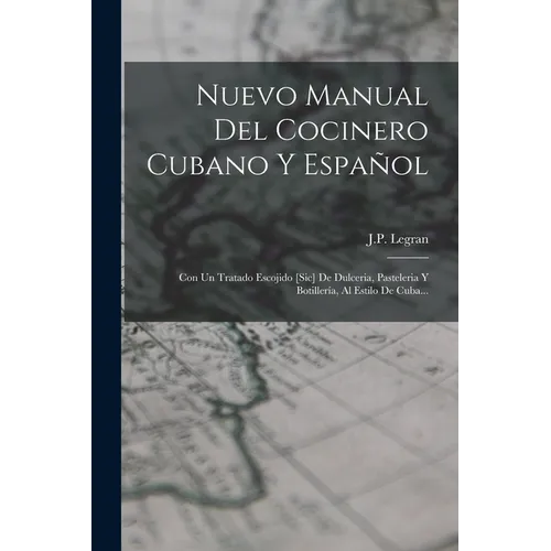 Nuevo Manual Del Cocinero Cubano Y Español: Con Un Tratado Escojido [sic] De Dulceria, Pasteleria Y Botillería, Al Estilo De Cuba...