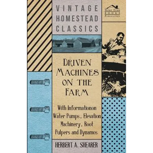 Driven Machines on the Farm - With Information on Water Pumps, Elevation Machinery, Root Pulpers and Dynamos