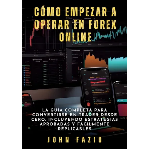 Cómo empezar a operar en Forex Online: La Guía Completa para Convertirse en Trader desde Cero. Incluyendo Estrategias Aprobadas y Fácilmente Replicabl