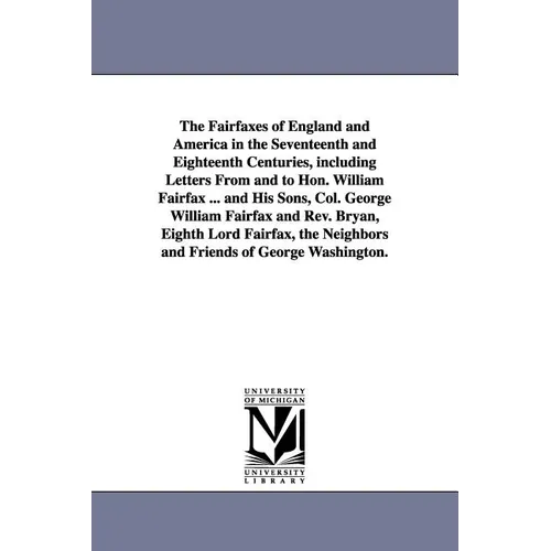 The Fairfaxes of England and America in the Seventeenth and Eighteenth Centuries, including Letters From and to Hon. William Fairfax ... and His Sons,