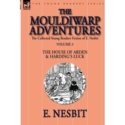 The Collected Young Readers Fiction of E. Nesbit-Volume 3: The Mouldiwarp Adventures-The House of Arden & Harding's Luck