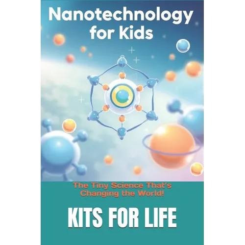 Nanotechnology for Kids: The Tiny Science That's Changing the World!: Discover the Wonders of the Invisible World with Fun Facts & Activities!