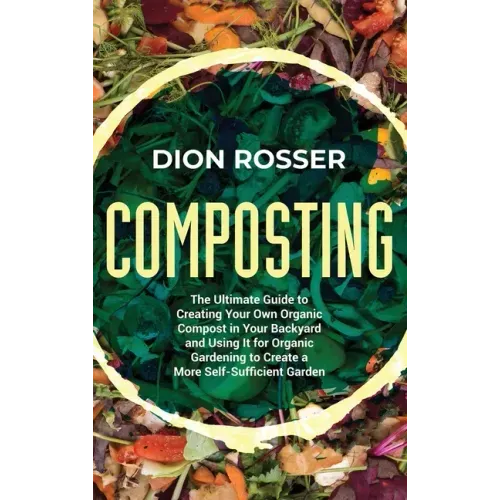 Composting: The Ultimate Guide to Creating Your Own Organic Compost in Your Backyard and Using It for Organic Gardening to Create