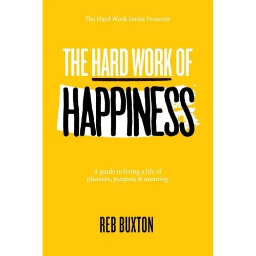 The Hard Work Of Happiness: A Guide To Living A Life Of Pleasure, Purpose & Meaning
