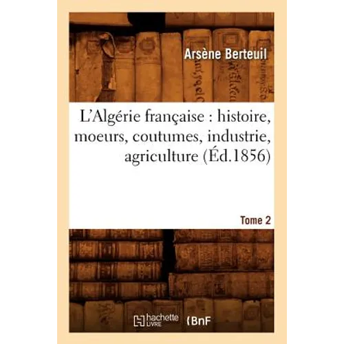 L'Algérie Française: Histoire, Moeurs, Coutumes, Industrie, Agriculture. Tome 2 (Éd.1856)