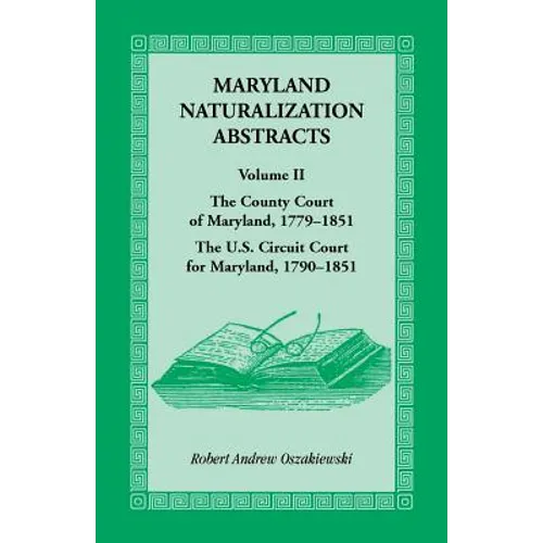Maryland Naturalization Abstracts, Volume 2: The County Court of Maryland 1779-1851, The US Circuit Court for Maryland 1790-1851