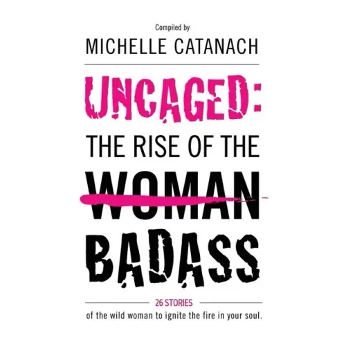 Uncaged: The Rise of the Badass: 26 Stories of the Wild Woman to Ignite the Fire in your Soul