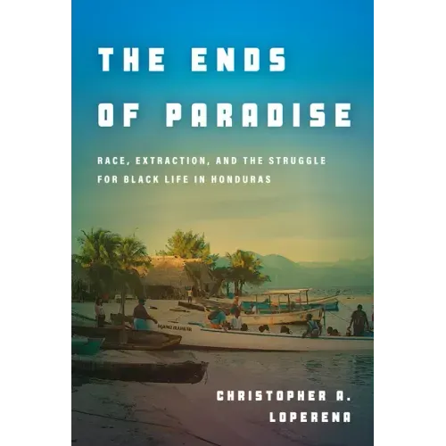 The Ends of Paradise: Race, Extraction, and the Struggle for Black Life in Honduras