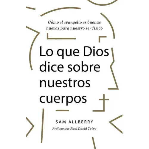 Lo Que Dios Dice Sobre Nuestros Cuerpos: Cómo El Evangelio Es Buenas Nuevas Para Nuestro Ser Físico