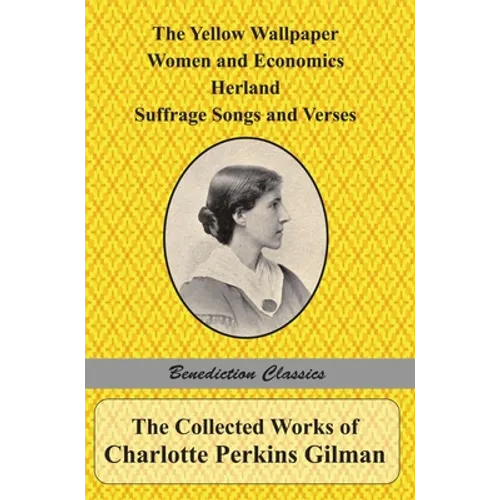 The Collected Works of Charlotte Perkins Gilman: The Yellow Wallpaper, Women and Economics, Herland, Suffrage Songs and Verses, and Why I Wrote 'The Y