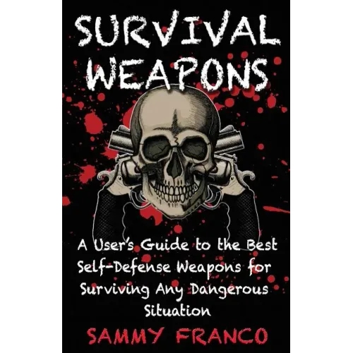 Survival Weapons: A User's Guide to the Best Self-Defense Weapons for Any Dangerous Situation