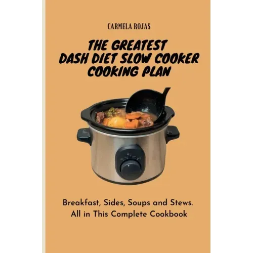 The Greatest Dash Diet Slow Cooker Cooking Plan: Breakfast, Sides, Soups and Stews. All in This Complete Cookbook