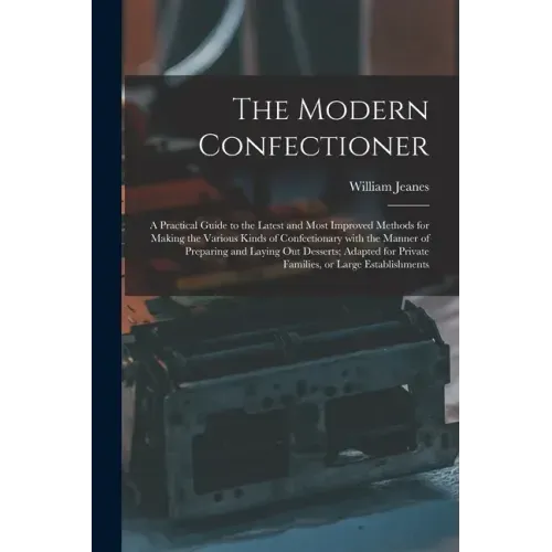 The Modern Confectioner [electronic Resource]: a Practical Guide to the Latest and Most Improved Methods for Making the Various Kinds of Confectionary