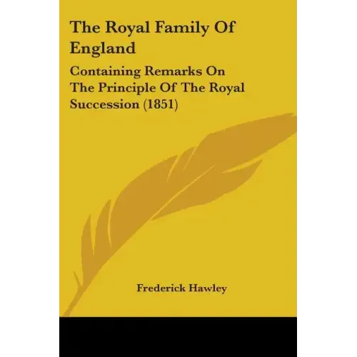 The Royal Family Of England: Containing Remarks On The Principle Of The Royal Succession (1851)