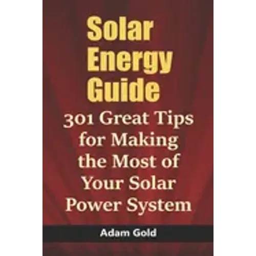 Solar Energy Guide: 301 Great Tips for Making the Most of Your Solar Power System