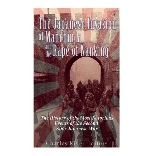 The Japanese Invasion of Manchuria and the Rape of Nanking: The History of the Most Notorious Events of the Second Sino-Japanese War