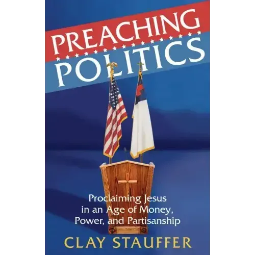 Preaching Politics: Proclaiming Jesus in an Age of Money, Power, and Partisanship