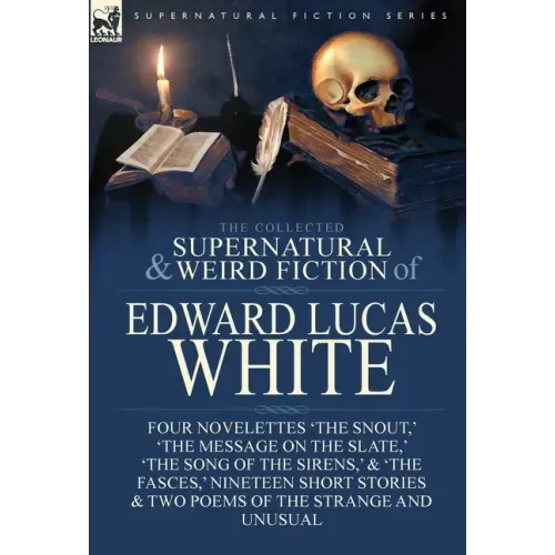 The Collected Supernatural and Weird Fiction of Edward Lucas White: Four Novelettes 'The Snout, ' 'The Message on the Slate, ' 'The Song of the Sirens