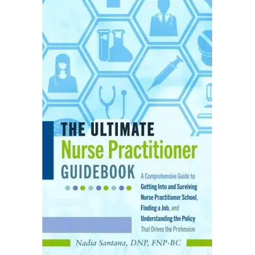 The Ultimate Nurse Practitioner Guidebook: A Comprehensive Guide to Getting Into and Surviving Nurse Practitioner School, Finding a Job, and Understan