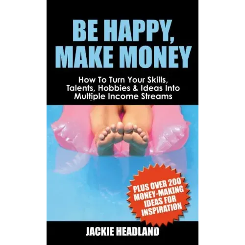 Be Happy, Make Money: How to Turn Your Skills, Talents, Hobbies & Ideas Into Multiple Income Streams