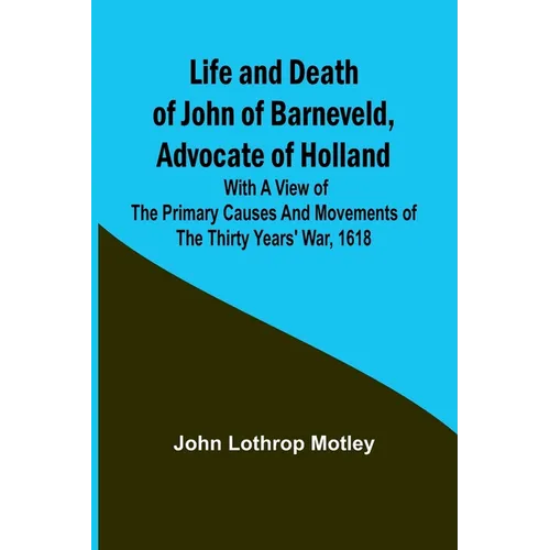 Life and Death of John of Barneveld, Advocate of Holland: with a view of the primary causes and movements of the Thirty Years' War, 1618