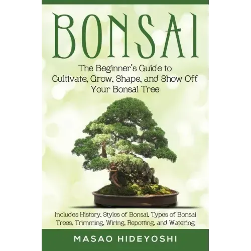 Bonsai: The Beginner's Guide to Cultivate, Grow, Shape, and Show Off Your Bonsai: Includes History, Styles of Bonsai, Types of