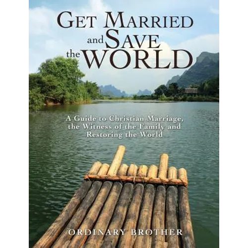 Get Married and Save the World: A Guide to Christian Marriage, the Witness of the Family and Restoring the World