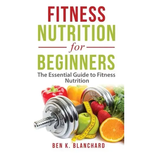 Fitness Nutrition for Beginners: The Essential Guide to Fitness Nutrition