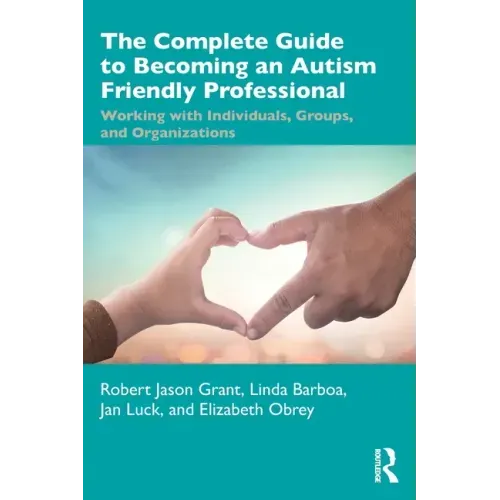 The Complete Guide to Becoming an Autism Friendly Professional: Working with Individuals, Groups, and Organizations