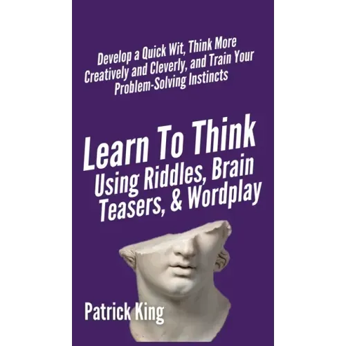 Learn to Think Using Riddles, Brain Teasers, and Wordplay: Develop a Quick Wit, Think More Creatively and Cleverly, and Train your Problem-Solving Ins