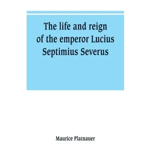 The life and reign of the emperor Lucius Septimius Severus