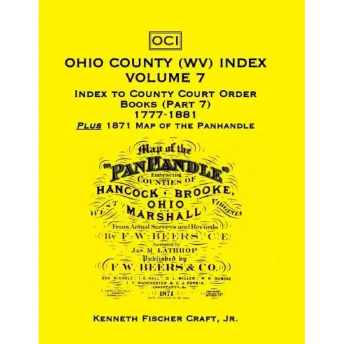 Ohio County (West Virginia) Index, Volume 7: Index to County Court Order Books (Part 7) 1777-1881, Plus an 1871 Map of the Panhandle