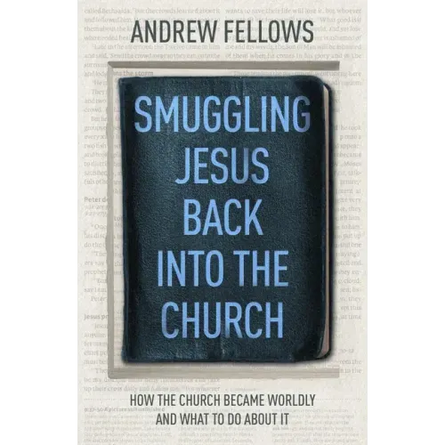 Smuggling Jesus Back Into the Church: How the Church Became Worldly and What to Do about It