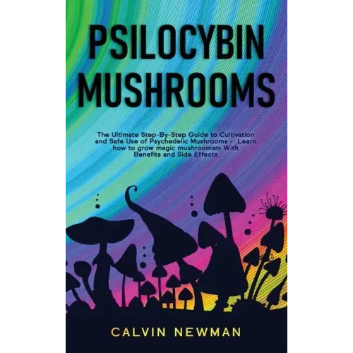 Psilocybin Mushrooms: The Ultimate Step-by-Step Guide to Cultivation and Safe Use of Psychedelic Mushrooms. Learn How to Grow Magic Mushroom