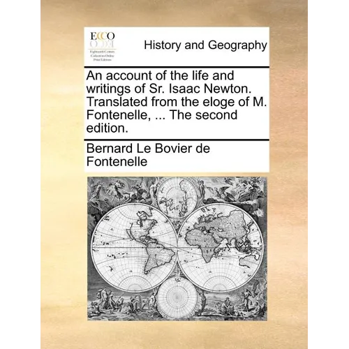 An Account of the Life and Writings of Sr. Isaac Newton. Translated from the Eloge of M. Fontenelle, ... the Second Edition.