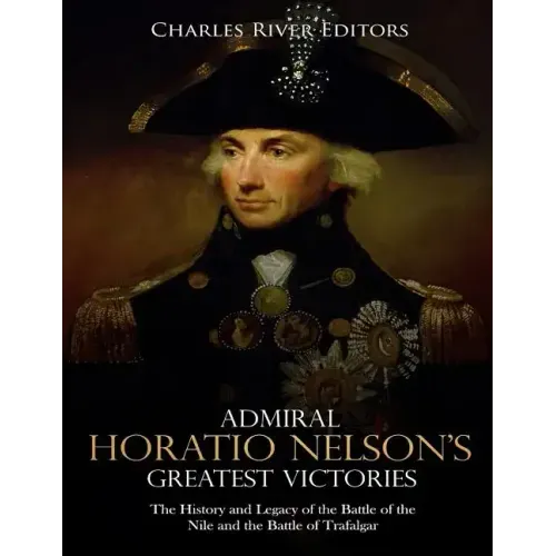 Admiral Horatio Nelson's Greatest Victories: The History and Legacy of the Battle of the Nile and the Battle of Trafalgar