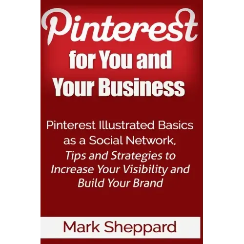 Pinterest for You and Your Business: Illustrated Basics of Pinterest as a Social Network, Tips and Strategies to Increase Your Visibility and Build Yo