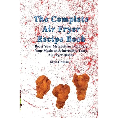 The Complete Air Fryer Recipe Book: Boost Your Metabolism and Enjoy Your Meals with Incredibly Tasty Air Fryer Dishes