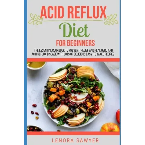Acid Reflux Diet For Beginners: The Essential Cookbook To Prevent, Relief and Heal GERD, LPR And Reflux Disease With Lots Of Delicious Easy-To-Make Re