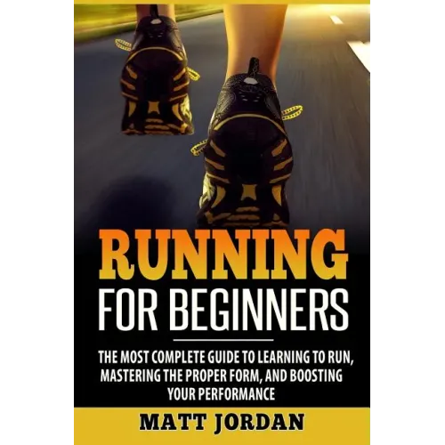 Running for Beginners: The Most Complete Guide to Learning to Run, Mastering the Proper Form, and Boosting Your Performance
