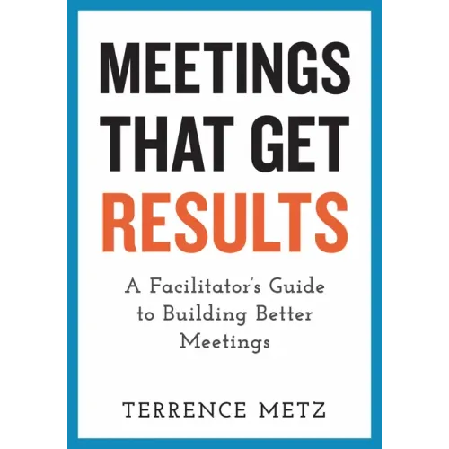 Meetings That Get Results: A Facilitator's Guide to Building Better Meetings