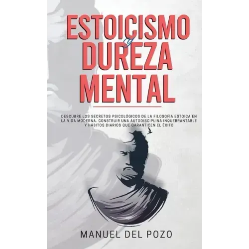 Estoicismo y dureza mental: Descubre los secretos psicológicos de la filosofía estoica en la vida moderna. Construir una autodisciplina inquebrant
