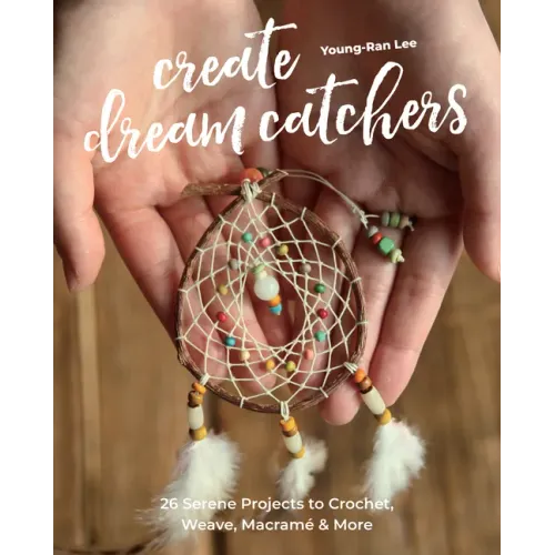 Create Dream Catchers: 26 Serene Projects to Crochet, Weave, Macramé & More
