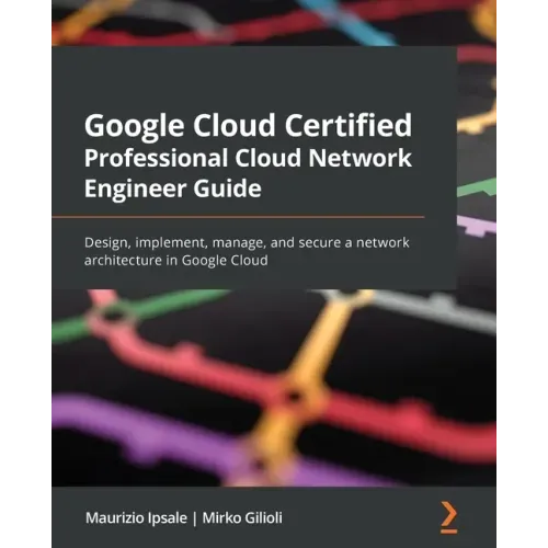 Google Cloud Certified Professional Cloud Network Engineer Guide: Design, implement, manage, and secure a network architecture in Google Cloud