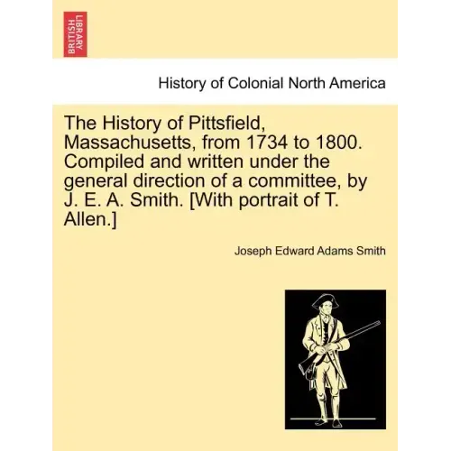 The History of Pittsfield, Massachusetts, from 1734 to 1800. Compiled and written under the general direction of a committee, by J. E. A. Smith. [With