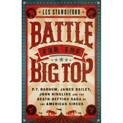 Battle for the Big Top: P. T. Barnum, James Bailey, John Ringling, and the Death-Defying Saga of the American Circus