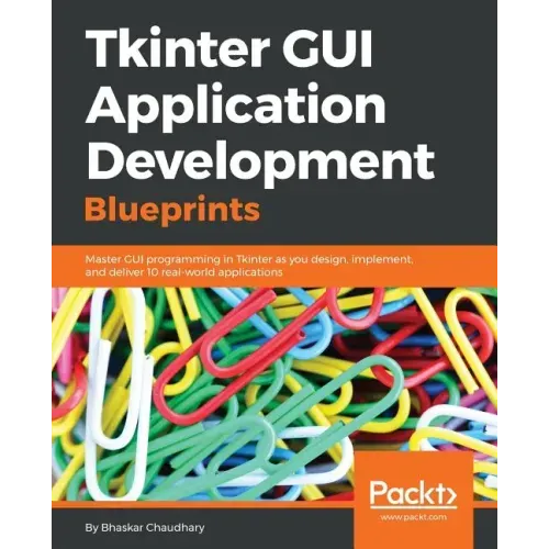 Tkinter GUI Application Development Blueprints: Master GUI programming in Tkinter as you design, implement, and deliver 10 real-world applications