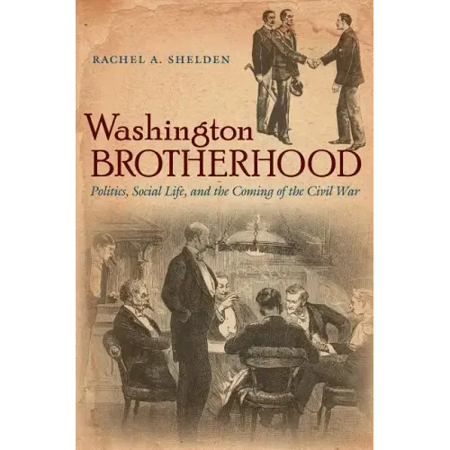 Washington Brotherhood: Politics, Social Life, and the Coming of the Civil War