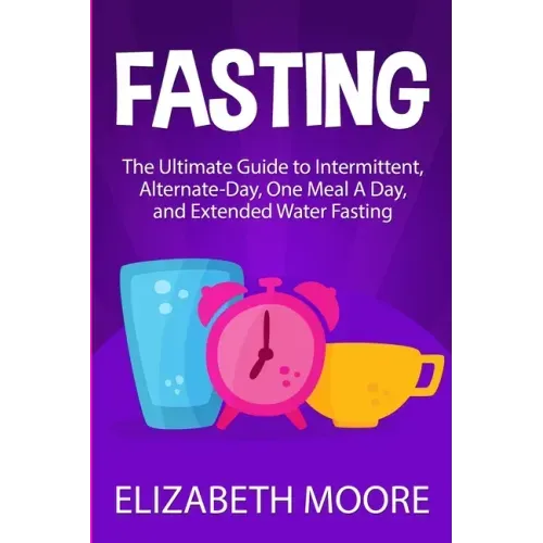 Fasting: The Ultimate Guide to Intermittent, Alternate-Day, One Meal A Day, and Extended Water Fasting
