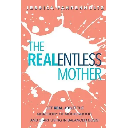 The REALentless Mother: Get REAL about the Monotony of Motherhood and start living in Balanced Bliss!